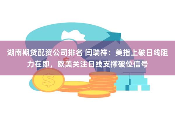 湖南期货配资公司排名 闫瑞祥：美指上破日线阻力在即，欧美关注日线支撑破位信号