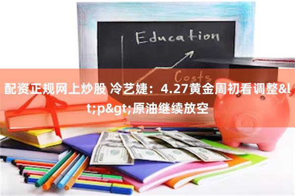 配资正规网上炒股 冷艺婕：4.27黄金周初看调整<p>原油继续放空