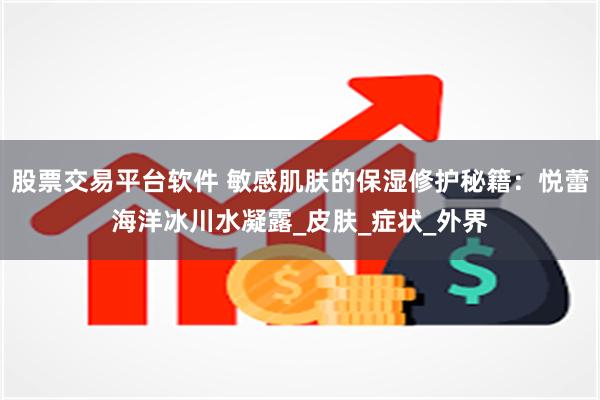 股票交易平台软件 敏感肌肤的保湿修护秘籍：悦蕾海洋冰川水凝露_皮肤_症状_外界