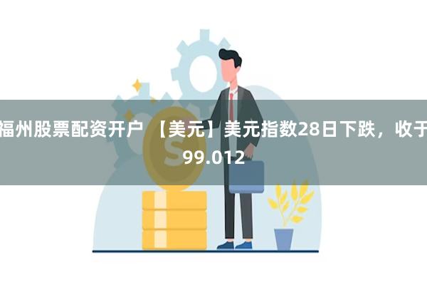 福州股票配资开户 【美元】美元指数28日下跌，收于99.012