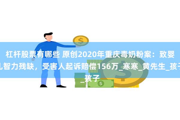 杠杆股票有哪些 原创2020年重庆毒奶粉案：致婴儿智力残缺，受害人起诉赔偿156万_寒寒_黄先生_孩子