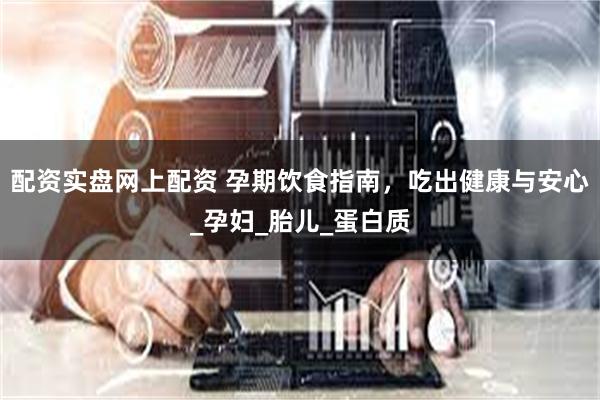 配资实盘网上配资 孕期饮食指南，吃出健康与安心_孕妇_胎儿_蛋白质
