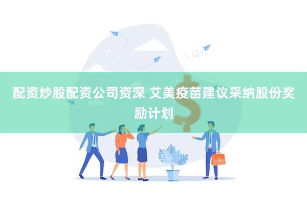 配资炒股配资公司资深 艾美疫苗建议采纳股份奖励计划