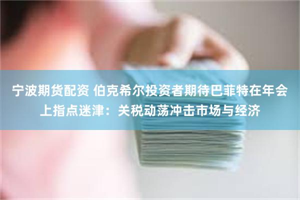 宁波期货配资 伯克希尔投资者期待巴菲特在年会上指点迷津：关税动荡冲击市场与经济