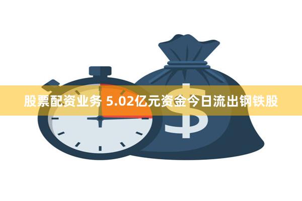 股票配资业务 5.02亿元资金今日流出钢铁股