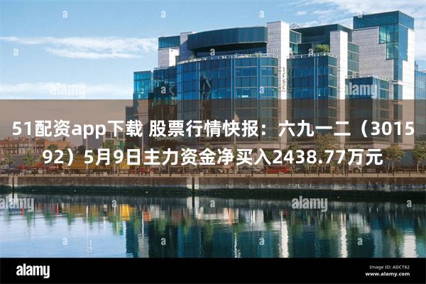 51配资app下载 股票行情快报：六九一二（301592）5月9日主力资金净买入2438.77万元
