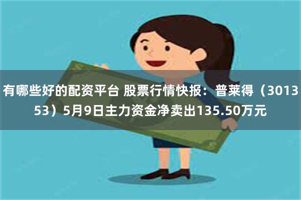 有哪些好的配资平台 股票行情快报：普莱得（301353）5月9日主力资金净卖出135.50万元