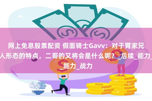 网上免息股票配资 假面骑士Gavv：对于胃家兄弟怪人形态的特点，二哥的又将会是什么呢？_后续_能力_战力