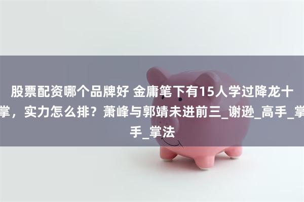 股票配资哪个品牌好 金庸笔下有15人学过降龙十八掌，实力怎么排？萧峰与郭靖未进前三_谢逊_高手_掌法