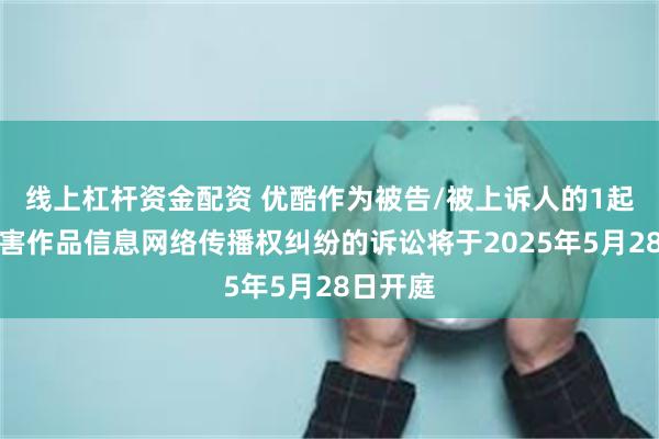 线上杠杆资金配资 优酷作为被告/被上诉人的1起涉及侵害作品信息网络传播权纠纷的诉讼将于2025年5月28日开庭