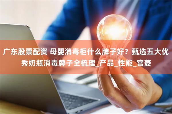 广东股票配资 母婴消毒柜什么牌子好？甄选五大优秀奶瓶消毒牌子全梳理_产品_性能_宫菱