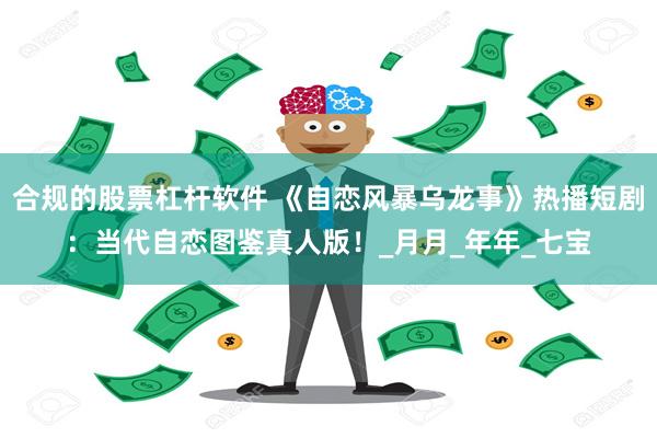 合规的股票杠杆软件 《自恋风暴乌龙事》热播短剧：当代自恋图鉴真人版！_月月_年年_七宝
