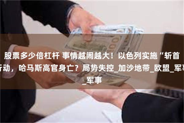 股票多少倍杠杆 事情越闹越大！以色列实施“斩首行动，哈马斯高官身亡？局势失控_加沙地带_欧盟_军事