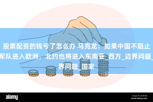 股票配资的钱亏了怎么办 马克龙：如果中国不阻止朝鲜军队进入欧洲，北约也将进入东南亚_西方_边界问题_国家