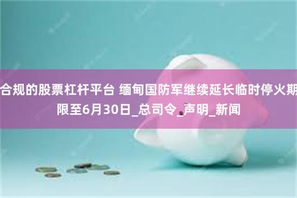 合规的股票杠杆平台 缅甸国防军继续延长临时停火期限至6月30日_总司令_声明_新闻