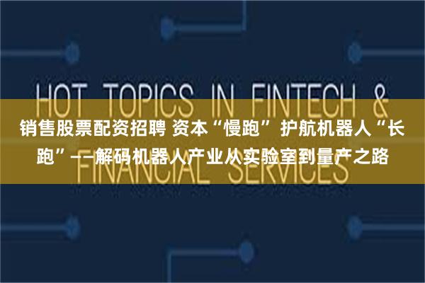 销售股票配资招聘 资本“慢跑” 护航机器人“长跑”——解码机器人产业从实验室到量产之路