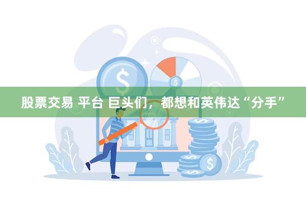 股票交易 平台 巨头们，都想和英伟达“分手”