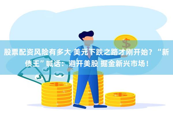 股票配资风险有多大 美元下跌之路才刚开始？“新债王”喊话：避开美股 掘金新兴市场！