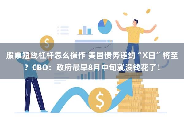 股票短线杠杆怎么操作 美国债务违约“X日”将至？CBO：政府最早8月中旬就没钱花了！