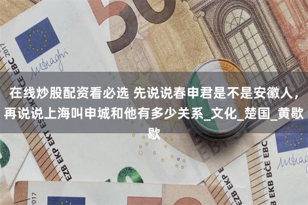 在线炒股配资看必选 先说说春申君是不是安徽人，再说说上海叫申城和他有多少关系_文化_楚国_黄歇