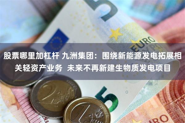 股票哪里加杠杆 九洲集团：围绕新能源发电拓展相关轻资产业务  未来不再新建生物质发电项目