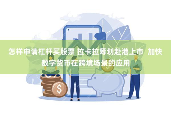 怎样申请杠杆买股票 拉卡拉筹划赴港上市  加快数字货币在跨境场景的应用