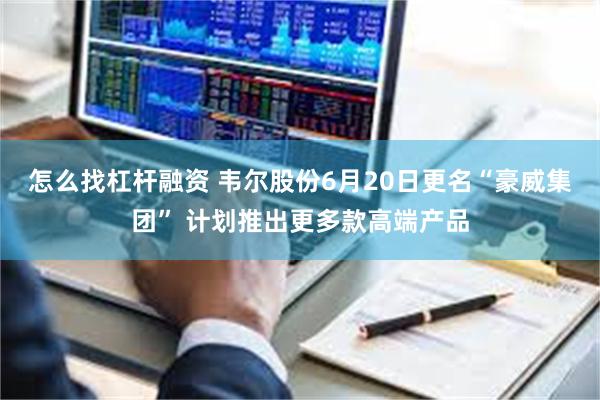 怎么找杠杆融资 韦尔股份6月20日更名“豪威集团” 计划推出更多款高端产品