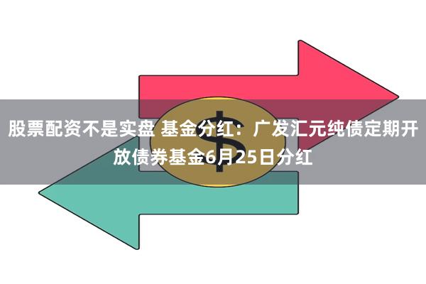 股票配资不是实盘 基金分红：广发汇元纯债定期开放债券基金6月25日分红