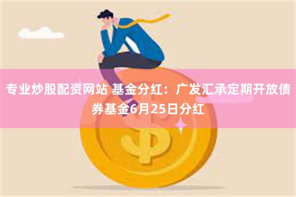 专业炒股配资网站 基金分红：广发汇承定期开放债券基金6月25日分红