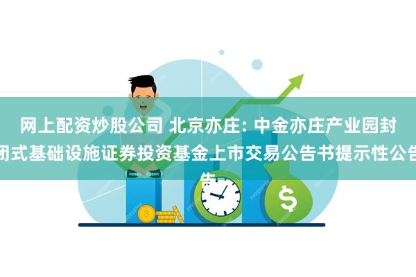 网上配资炒股公司 北京亦庄: 中金亦庄产业园封闭式基础设施证券投资基金上市交易公告书提示性公告
