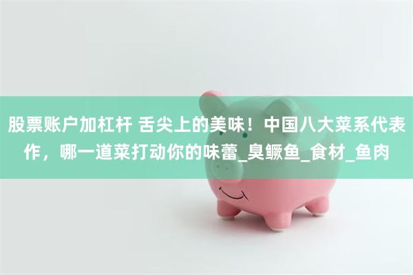 股票账户加杠杆 舌尖上的美味！中国八大菜系代表作，哪一道菜打动你的味蕾_臭鳜鱼_食材_鱼肉